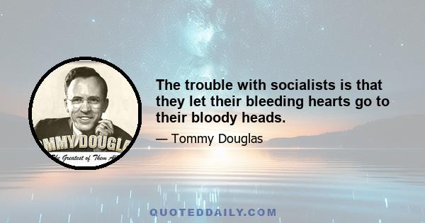 The trouble with socialists is that they let their bleeding hearts go to their bloody heads.