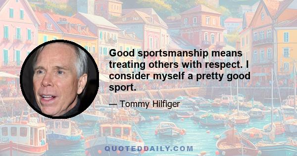 Good sportsmanship means treating others with respect. I consider myself a pretty good sport.