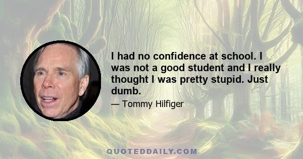 I had no confidence at school. I was not a good student and I really thought I was pretty stupid. Just dumb.