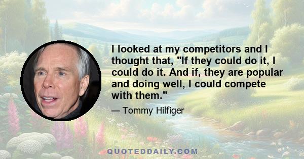 I looked at my competitors and I thought that, If they could do it, I could do it. And if, they are popular and doing well, I could compete with them.