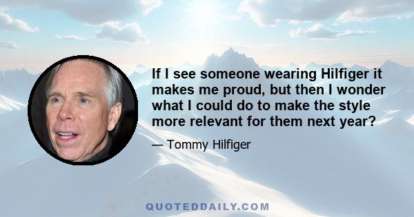 If I see someone wearing Hilfiger it makes me proud, but then I wonder what I could do to make the style more relevant for them next year?