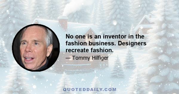 No one is an inventor in the fashion business. Designers recreate fashion.