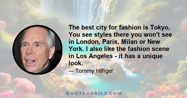 The best city for fashion is Tokyo. You see styles there you won't see in London, Paris, Milan or New York. I also like the fashion scene in Los Angeles - it has a unique look.