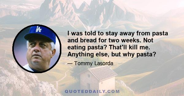 I was told to stay away from pasta and bread for two weeks. Not eating pasta? That'll kill me. Anything else, but why pasta?