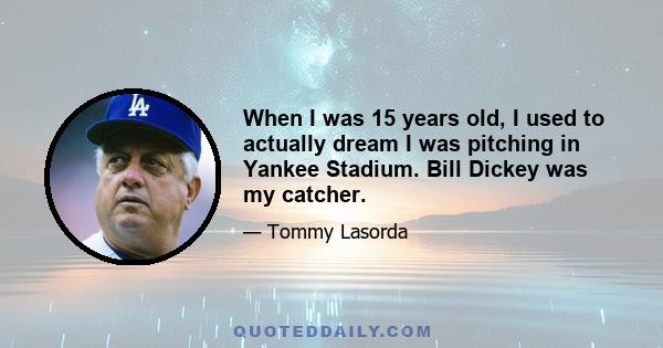 When I was 15 years old, I used to actually dream I was pitching in Yankee Stadium. Bill Dickey was my catcher.