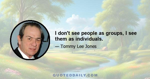 I don't see people as groups, I see them as individuals.