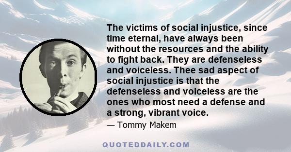 The victims of social injustice, since time eternal, have always been without the resources and the ability to fight back. They are defenseless and voiceless. Thee sad aspect of social injustice is that the defenseless