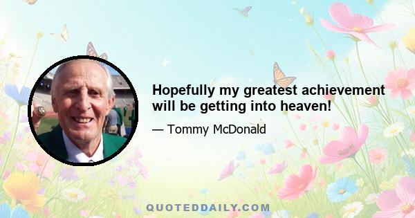 Hopefully my greatest achievement will be getting into heaven!