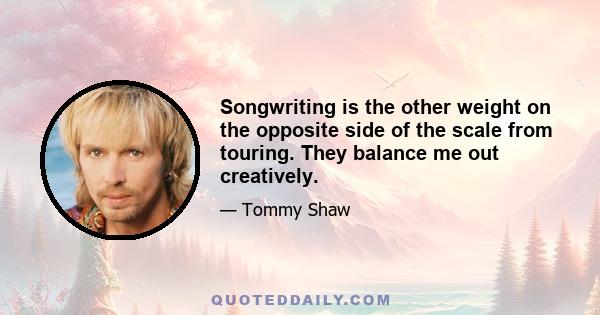 Songwriting is the other weight on the opposite side of the scale from touring. They balance me out creatively.