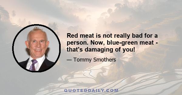 Red meat is not really bad for a person. Now, blue-green meat - that's damaging of you!