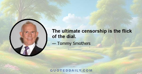 The ultimate censorship is the flick of the dial.