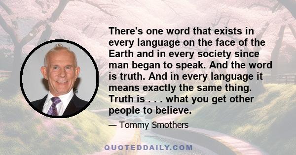 There's one word that exists in every language on the face of the Earth and in every society since man began to speak. And the word is truth. And in every language it means exactly the same thing. Truth is . . . what