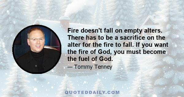 Fire doesn't fall on empty alters. There has to be a sacrifice on the alter for the fire to fall. If you want the fire of God, you must become the fuel of God.