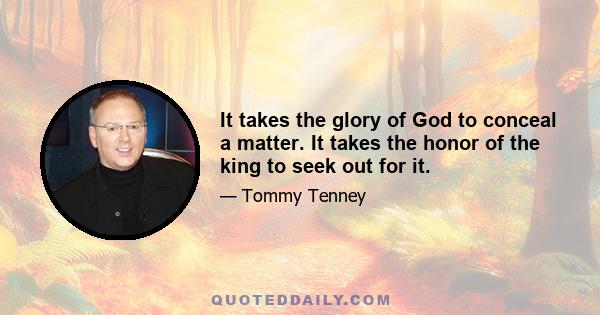 It takes the glory of God to conceal a matter. It takes the honor of the king to seek out for it.