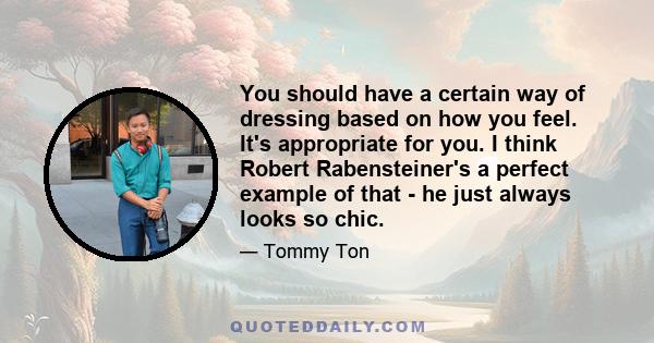 You should have a certain way of dressing based on how you feel. It's appropriate for you. I think Robert Rabensteiner's a perfect example of that - he just always looks so chic.