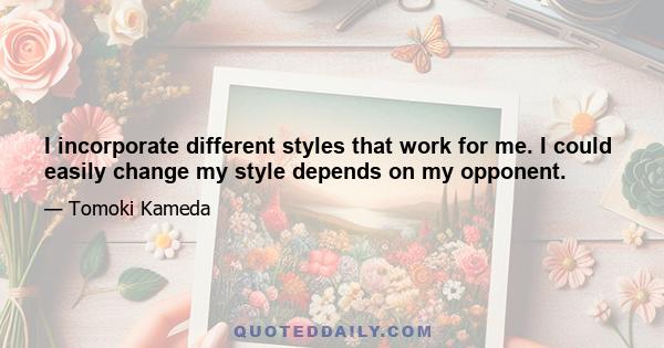 I incorporate different styles that work for me. I could easily change my style depends on my opponent.