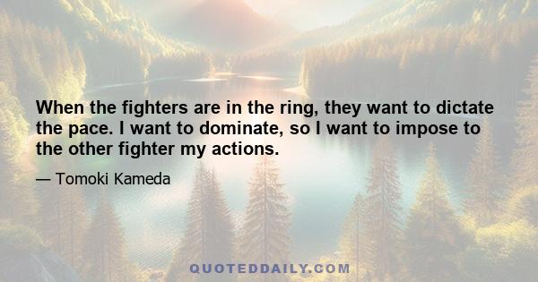 When the fighters are in the ring, they want to dictate the pace. I want to dominate, so I want to impose to the other fighter my actions.