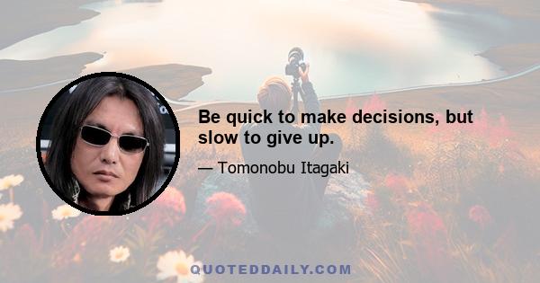 Be quick to make decisions, but slow to give up.