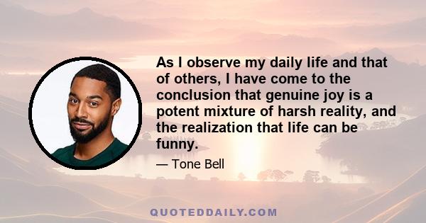 As I observe my daily life and that of others, I have come to the conclusion that genuine joy is a potent mixture of harsh reality, and the realization that life can be funny.