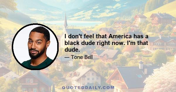 I don't feel that America has a black dude right now. I'm that dude.