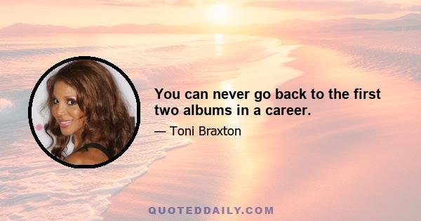 You can never go back to the first two albums in a career.