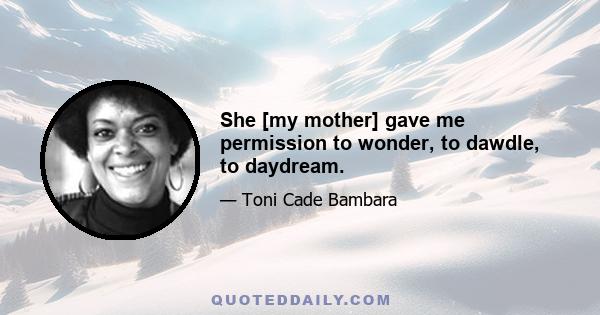 She [my mother] gave me permission to wonder, to dawdle, to daydream.