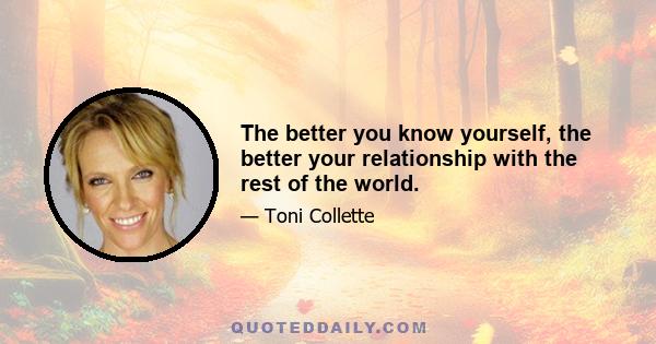 The better you know yourself, the better your relationship with the rest of the world.