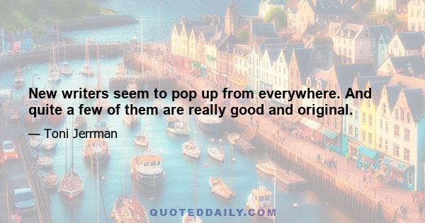 New writers seem to pop up from everywhere. And quite a few of them are really good and original.
