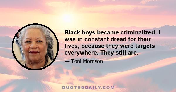 Black boys became criminalized. I was in constant dread for their lives, because they were targets everywhere. They still are.