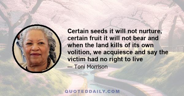 Certain seeds it will not nurture, certain fruit it will not bear and when the land kills of its own volition, we acquiesce and say the victim had no right to live