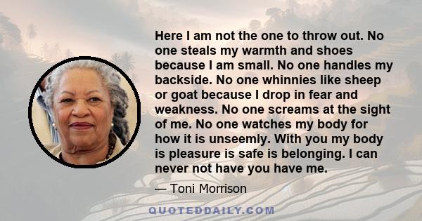 Here I am not the one to throw out. No one steals my warmth and shoes because I am small. No one handles my backside. No one whinnies like sheep or goat because I drop in fear and weakness. No one screams at the sight