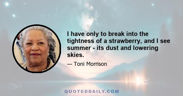 I have only to break into the tightness of a strawberry, and I see summer - its dust and lowering skies.
