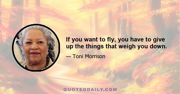 If you want to fly, you have to give up the things that weigh you down.