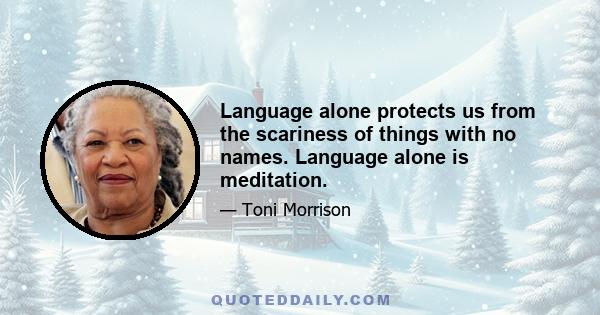 Language alone protects us from the scariness of things with no names. Language alone is meditation.