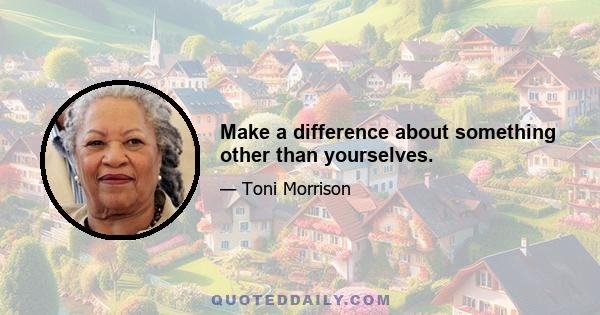 Make a difference about something other than yourselves.