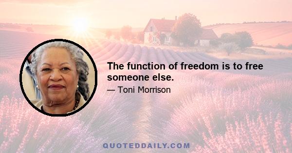 The function of freedom is to free someone else.