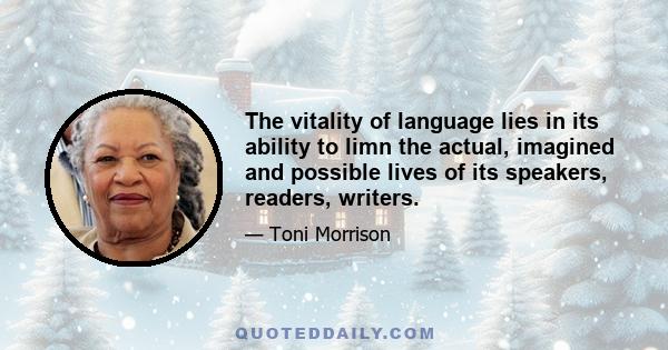 The vitality of language lies in its ability to limn the actual, imagined and possible lives of its speakers, readers, writers.