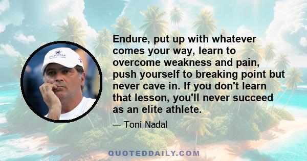 Endure, put up with whatever comes your way, learn to overcome weakness and pain, push yourself to breaking point but never cave in. If you don't learn that lesson, you'll never succeed as an elite athlete.