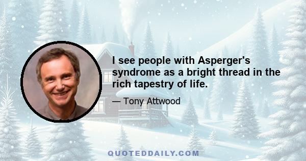 I see people with Asperger's syndrome as a bright thread in the rich tapestry of life.