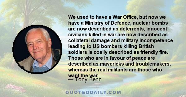 We used to have a War Office, but now we have a Ministry of Defence, nuclear bombs are now described as deterrents, innocent civilians killed in war are now described as collateral damage and military incompetence