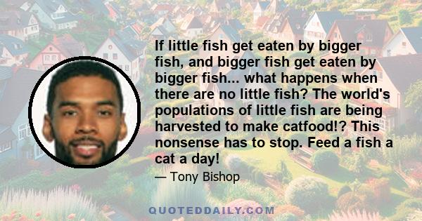 If little fish get eaten by bigger fish, and bigger fish get eaten by bigger fish... what happens when there are no little fish? The world's populations of little fish are being harvested to make catfood!? This nonsense 