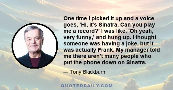 One time I picked it up and a voice goes, 'Hi, it's Sinatra. Can you play me a record?' I was like, 'Oh yeah, very funny,' and hung up. I thought someone was having a joke, but it was actually Frank. My manager told me
