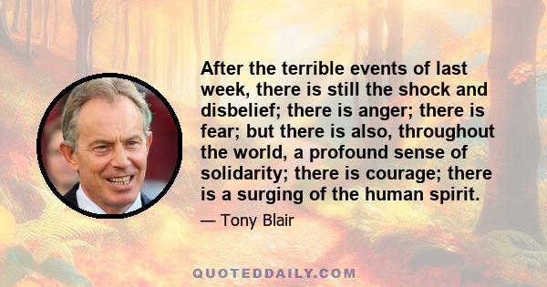 After the terrible events of last week, there is still the shock and disbelief; there is anger; there is fear; but there is also, throughout the world, a profound sense of solidarity; there is courage; there is a