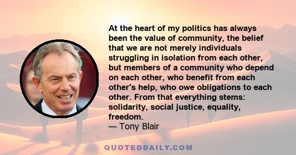 At the heart of my politics has always been the value of community, the belief that we are not merely individuals struggling in isolation from each other, but members of a community who depend on each other, who benefit 