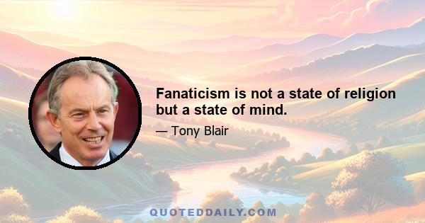 Fanaticism is not a state of religion but a state of mind.