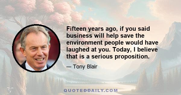 Fifteen years ago, if you said business will help save the environment people would have laughed at you. Today, I believe that is a serious proposition.