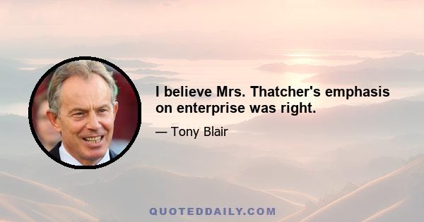 I believe Mrs. Thatcher's emphasis on enterprise was right.