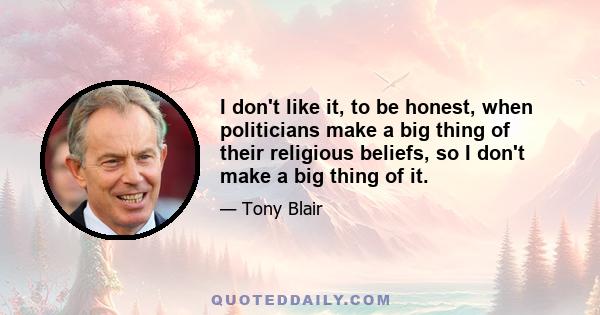 I don't like it, to be honest, when politicians make a big thing of their religious beliefs, so I don't make a big thing of it.