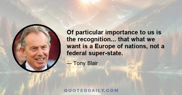 Of particular importance to us is the recognition... that what we want is a Europe of nations, not a federal super-state.