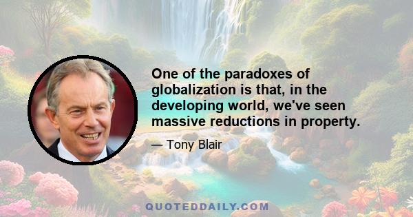 One of the paradoxes of globalization is that, in the developing world, we've seen massive reductions in property.